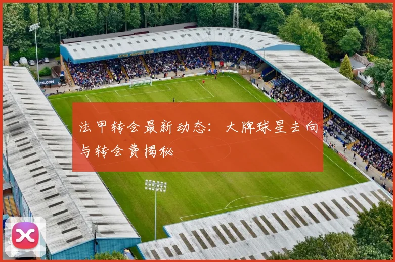 法甲转会最新动态：大牌球星去向与转会费揭秘