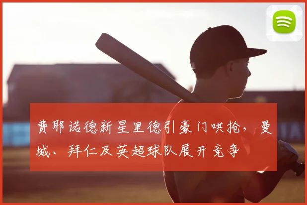 费耶诺德新星里德引豪门哄抢，曼城、拜仁及英超球队展开竞争