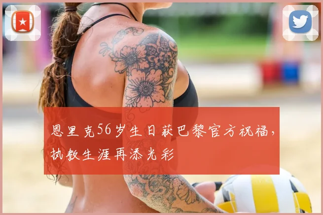 恩里克56岁生日获巴黎官方祝福,执教生涯再添光彩