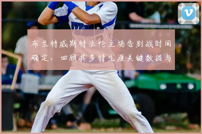 布兰特威斯特法伦主场告别战时间确定，回顾其多特生涯关键数据与感人瞬间