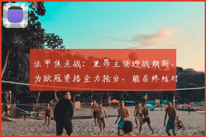 法甲焦点战：里昂主场迎战朗斯，为欧冠资格全力抢分，能否终结对手客场颓势？