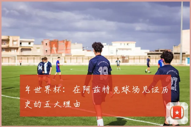 年世界杯:在阿兹特克球场见证历史的五大理由