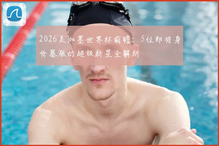 2026美加墨世界杯前瞻：5位即将身价暴涨的超级新星全解析