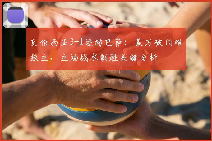 瓦伦西亚3-1逆转巴萨:莱万破门难救主,主场战术制胜关键分析