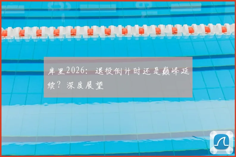 库里2026：退役倒计时还是巅峰延续？深度展望