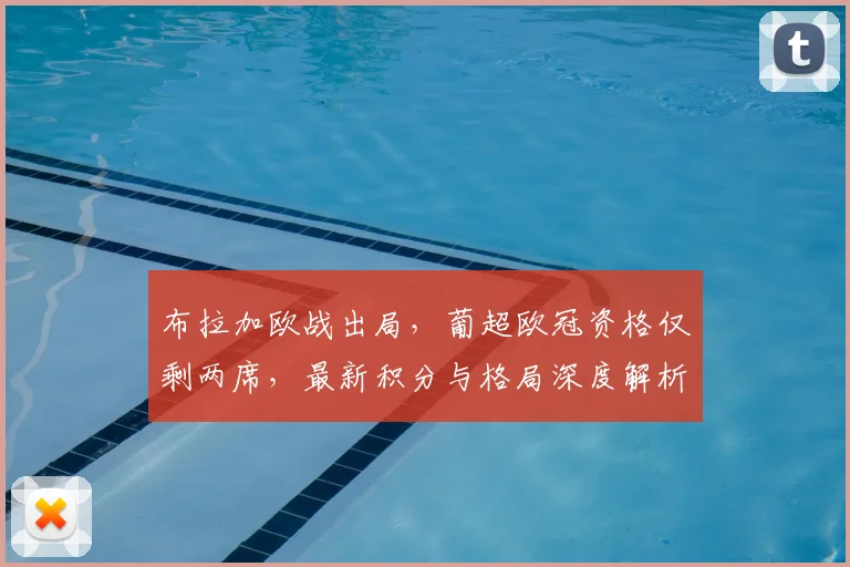 布拉加欧战出局,葡超欧冠资格仅剩两席,最新积分与格局深度解析