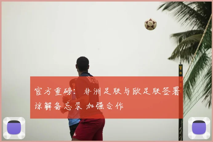 官方重磅：非洲足联与欧足联签署谅解备忘录 加强合作