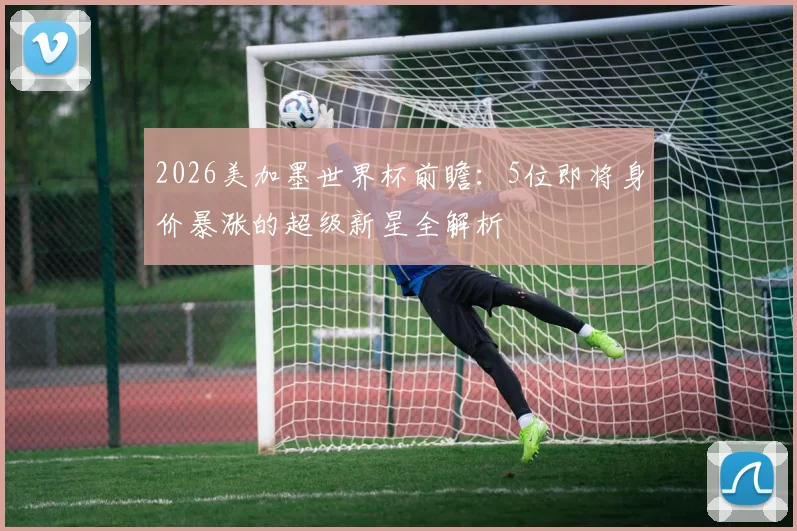 2026美加墨世界杯前瞻：5位即将身价暴涨的超级新星全解析