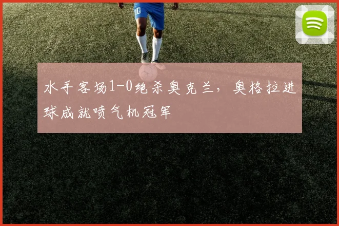 水手客场1-0绝杀奥克兰，奥格拉进球成就喷气机冠军