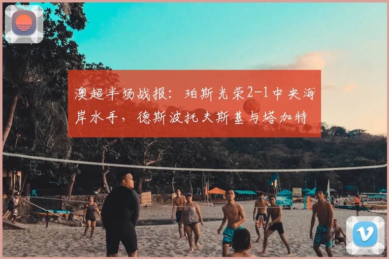 澳超半场战报:珀斯光荣2-1中央海岸水手,德斯波托夫斯基与塔加特进球分析