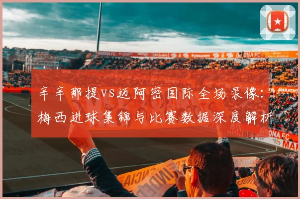 辛辛那提vs迈阿密国际全场录像：梅西进球集锦与比赛数据深度解析
