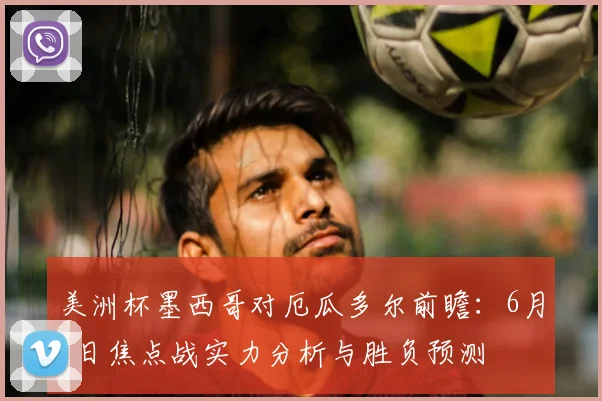 美洲杯墨西哥对厄瓜多尔前瞻:6月1日焦点战实力分析与胜负预测