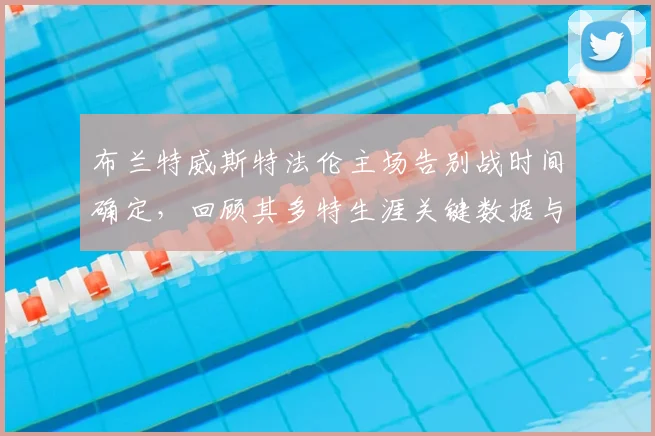 布兰特威斯特法伦主场告别战时间确定,回顾其多特生涯关键数据与感人瞬间