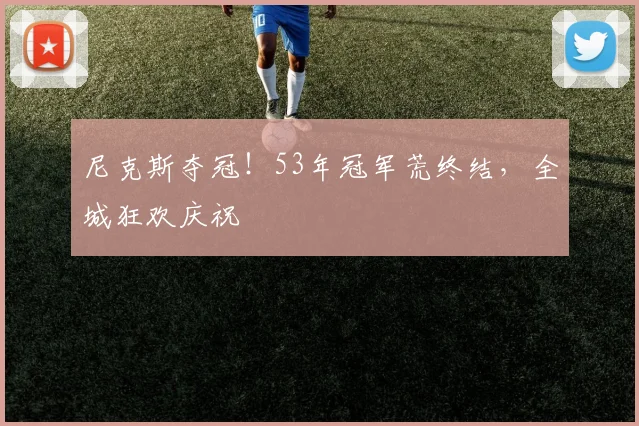 尼克斯夺冠！53年冠军荒终结，全城狂欢庆祝
