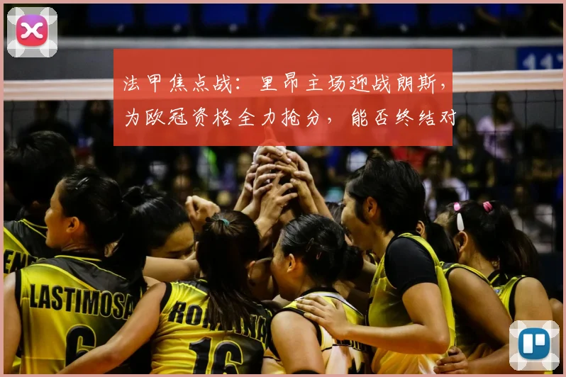 法甲焦点战:里昂主场迎战朗斯,为欧冠资格全力抢分,能否终结对手客场颓势?
