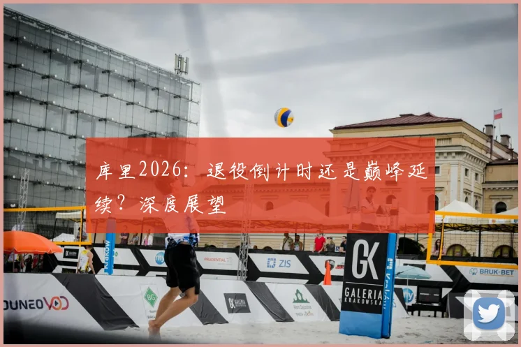 库里2026:退役倒计时还是巅峰延续?深度展望