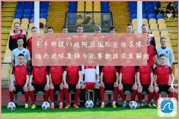 辛辛那提vs迈阿密国际全场录像:梅西进球集锦与比赛数据深度解析